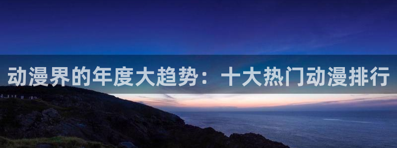 动漫屋 下载：动漫界的年度大趋势：十大热门动漫排行