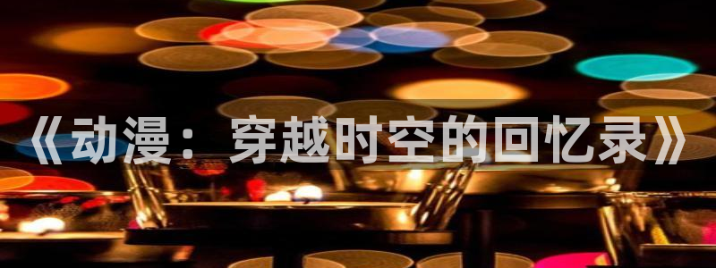 ai动漫屋：《动漫：穿越时空的回忆录》