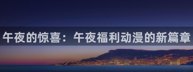 动漫屋下载安装：午夜的惊喜：午夜福利动漫的新篇章