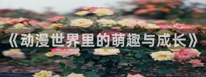 海贼王漫画动漫屋：《动漫世界里的萌趣与成长》