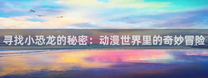 动漫屋app安卓下载：寻找小恐龙的秘密：动漫世界里的奇妙冒险