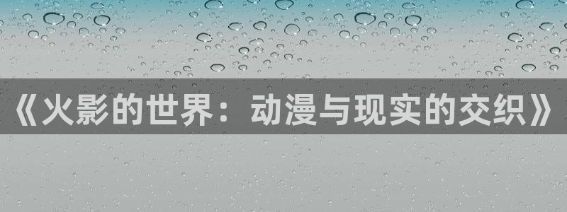 人偶动漫屋：《火影的世界：动漫与现实的交织》
